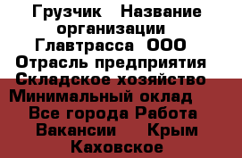 Грузчик › Название организации ­ Главтрасса, ООО › Отрасль предприятия ­ Складское хозяйство › Минимальный оклад ­ 1 - Все города Работа » Вакансии   . Крым,Каховское